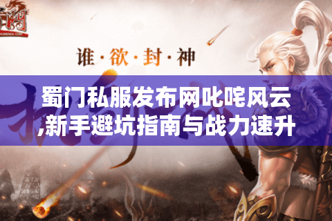 蜀门私服发布网叱咤风云,新手避坑指南与战力速升秘诀