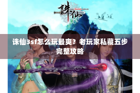 诛仙3sf怎么玩最爽？老玩家私藏五步完整攻略