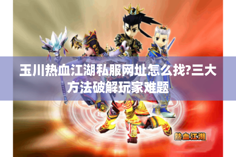 玉川热血江湖私服网址怎么找?三大方法破解玩家难题
