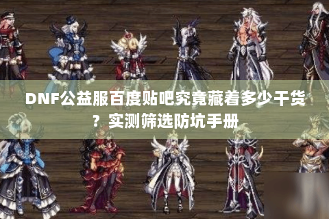 DNF公益服百度贴吧究竟藏着多少干货？实测筛选防坑手册