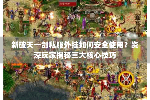 新破天一剑私服外挂如何安全使用？资深玩家揭秘三大核心技巧