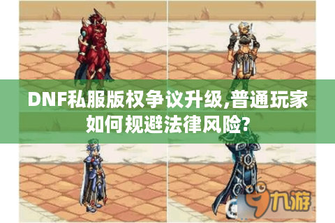 DNF私服版权争议升级,普通玩家如何规避法律风险?