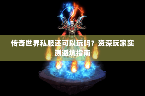 传奇世界私服还可以玩吗？资深玩家实测避坑指南