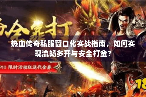 热血传奇私服窗口化实战指南，如何实现流畅多开与安全打金？