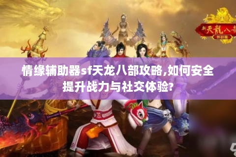 情缘辅助器sf天龙八部攻略,如何安全提升战力与社交体验?
