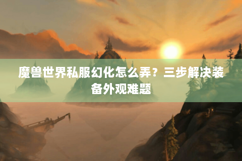 魔兽世界私服幻化怎么弄？三步解决装备外观难题