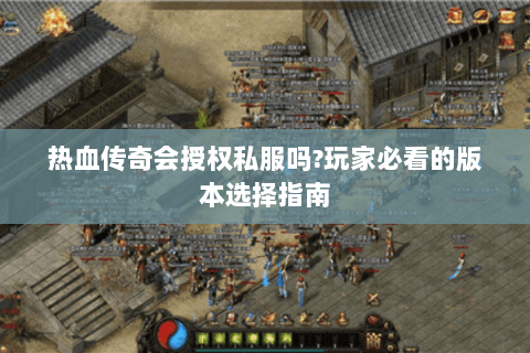 热血传奇会授权私服吗?玩家必看的版本选择指南