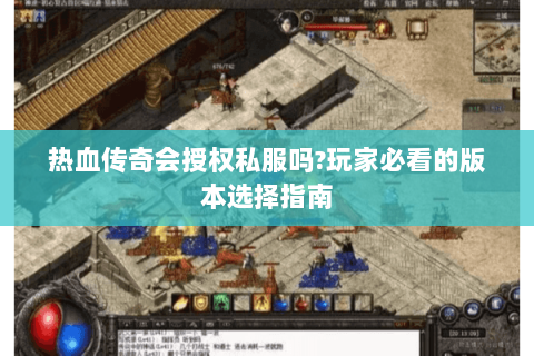 热血传奇会授权私服吗?玩家必看的版本选择指南