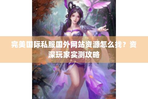 完美国际私服国外网站资源怎么找？资深玩家实测攻略