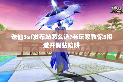 诛仙3sf发布站怎么选?老玩家教你5招避开假站陷阱