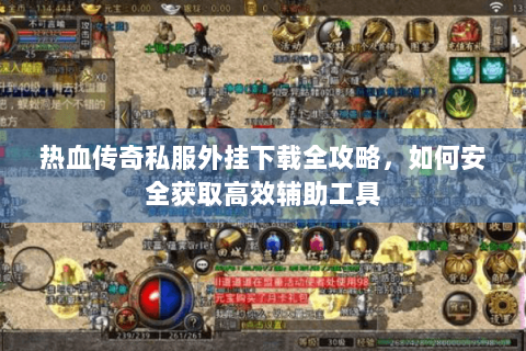 热血传奇私服外挂下载全攻略，如何安全获取高效辅助工具
