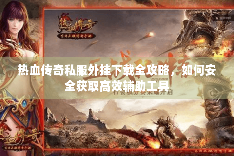 热血传奇私服外挂下载全攻略，如何安全获取高效辅助工具