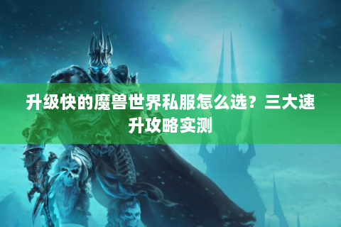 升级快的魔兽世界私服怎么选？三大速升攻略实测