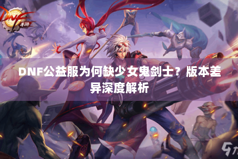 DNF公益服为何缺少女鬼剑士？版本差异深度解析