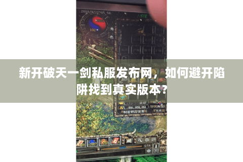 新开破天一剑私服发布网，如何避开陷阱找到真实版本？