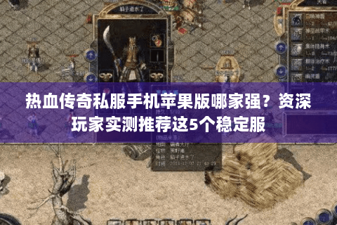 热血传奇私服手机苹果版哪家强？资深玩家实测推荐这5个稳定服