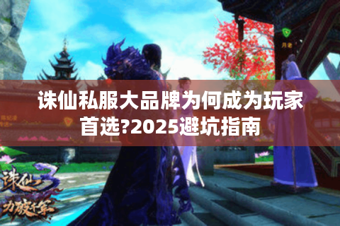 诛仙私服大品牌为何成为玩家首选?2025避坑指南