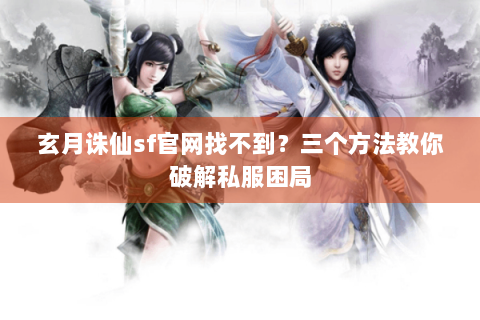 玄月诛仙sf官网找不到？三个方法教你破解私服困局