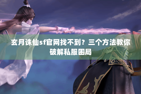 玄月诛仙sf官网找不到？三个方法教你破解私服困局