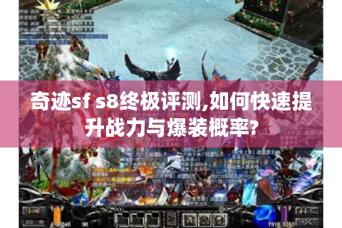 奇迹sf s8终极评测,如何快速提升战力与爆装概率?