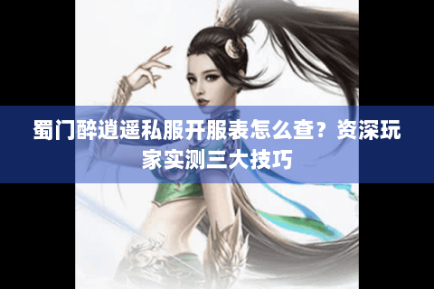 蜀门醉逍遥私服开服表怎么查？资深玩家实测三大技巧