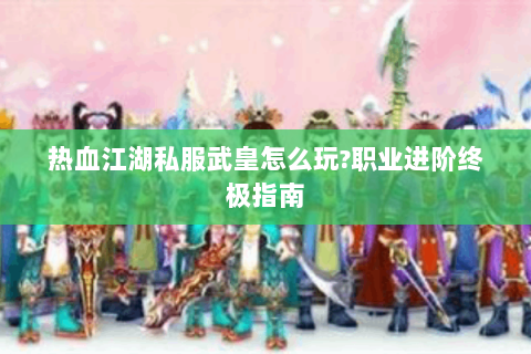 热血江湖私服武皇怎么玩?职业进阶终极指南