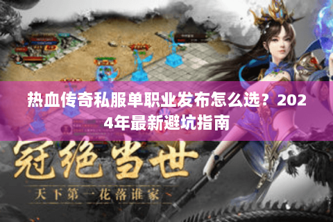 热血传奇私服单职业发布怎么选？2024年最新避坑指南