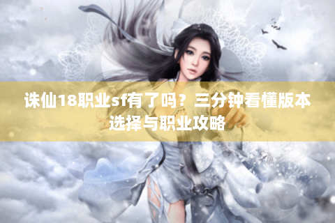 诛仙18职业sf有了吗？三分钟看懂版本选择与职业攻略