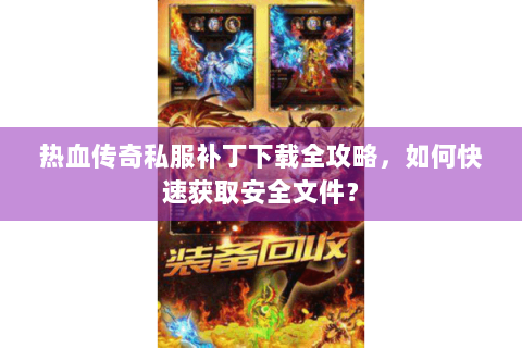 热血传奇私服补丁下载全攻略，如何快速获取安全文件？