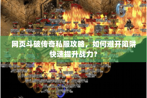 网页斗破传奇私服攻略，如何避开陷阱快速提升战力？