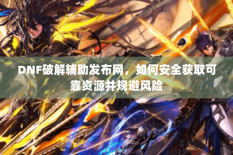 DNF破解辅助发布网，如何安全获取可靠资源并规避风险