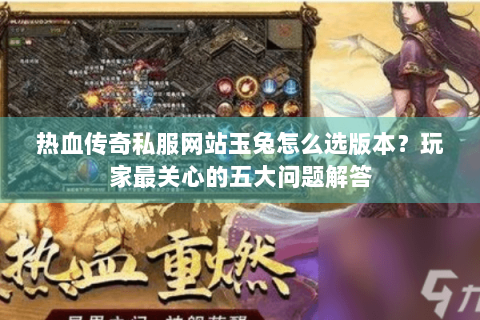 热血传奇私服网站玉兔怎么选版本？玩家最关心的五大问题解答