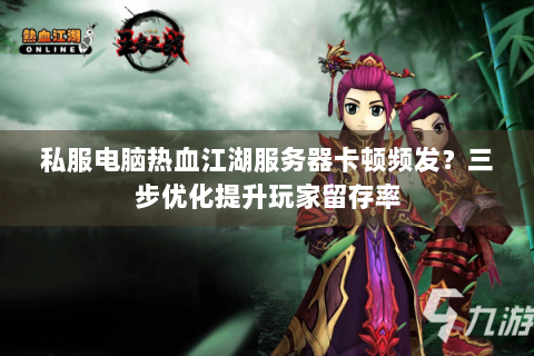私服电脑热血江湖服务器卡顿频发？三步优化提升玩家留存率