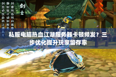 私服电脑热血江湖服务器卡顿频发？三步优化提升玩家留存率