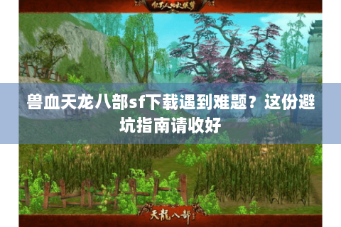 兽血天龙八部sf下载遇到难题？这份避坑指南请收好