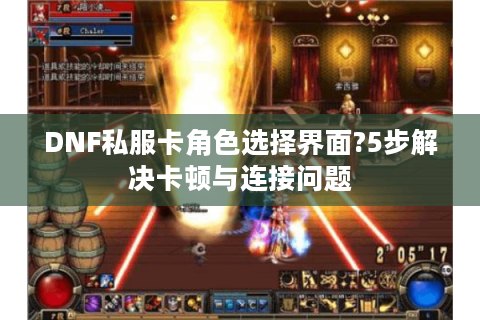 DNF私服卡角色选择界面?5步解决卡顿与连接问题