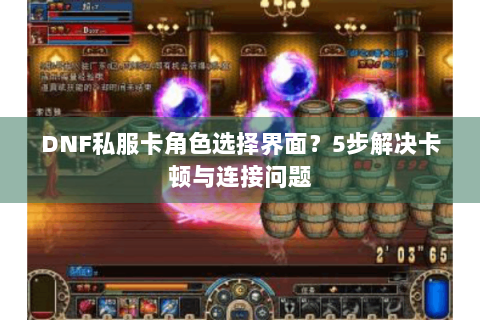 DNF私服卡角色选择界面？5步解决卡顿与连接问题