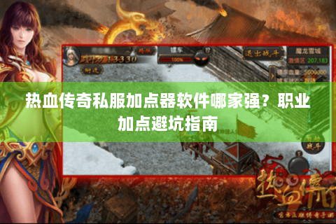 热血传奇私服加点器软件哪家强？职业加点避坑指南