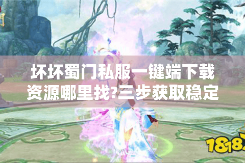 坏坏蜀门私服一键端下载资源哪里找?三步获取稳定版本