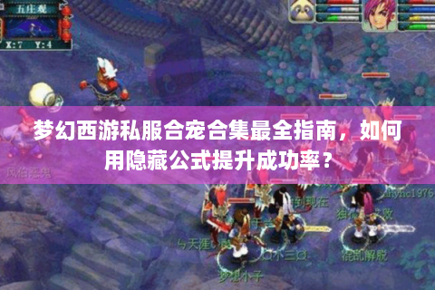 梦幻西游私服合宠合集最全指南，如何用隐藏公式提升成功率？