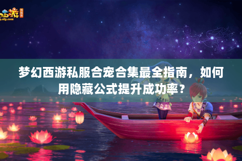 梦幻西游私服合宠合集最全指南，如何用隐藏公式提升成功率？