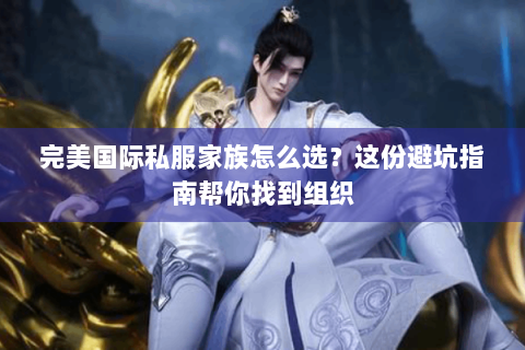 完美国际私服家族怎么选？这份避坑指南帮你找到组织