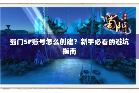 蜀门SF账号怎么创建？新手必看的避坑指南
