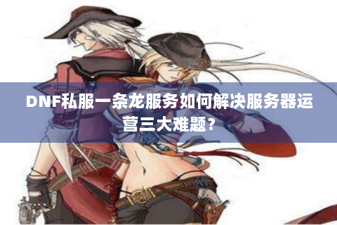 DNF私服一条龙服务如何解决服务器运营三大难题？