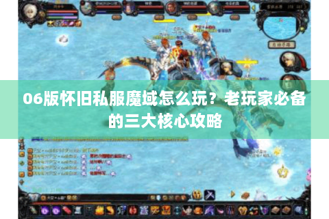 06版怀旧私服魔域怎么玩？老玩家必备的三大核心攻略