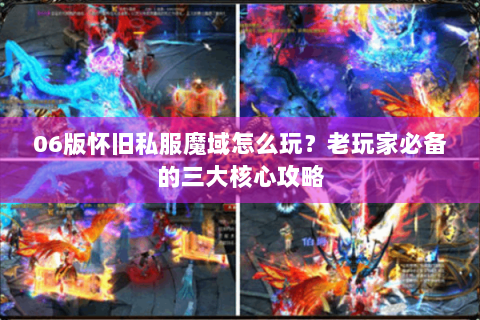 06版怀旧私服魔域怎么玩？老玩家必备的三大核心攻略