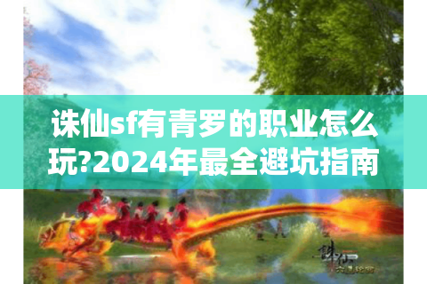 诛仙sf有青罗的职业怎么玩?2024年最全避坑指南
