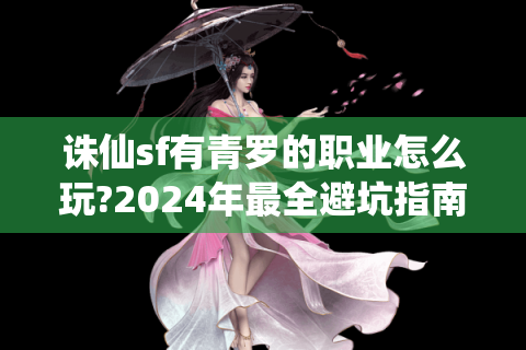 诛仙sf有青罗的职业怎么玩?2024年最全避坑指南