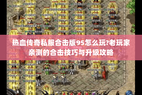 热血传奇私服合击版95怎么玩?老玩家亲测的合击技巧与升级攻略