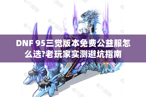 DNF 95三觉版本免费公益服怎么选?老玩家实测避坑指南
